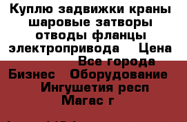Куплю задвижки краны шаровые затворы отводы фланцы электропривода  › Цена ­ 90 000 - Все города Бизнес » Оборудование   . Ингушетия респ.,Магас г.
